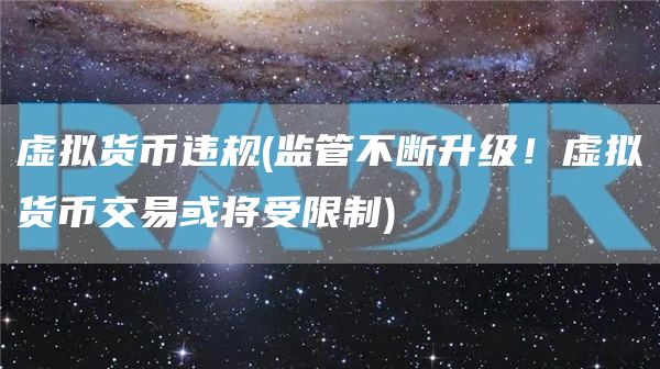 虚拟货币违规 - 监管不断升级！虚拟货币交易或将受限制